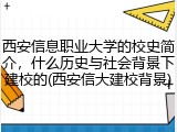 西安信息职业大学的校史简介，什么历史与社会背景下建校的(西安信大建校背景)