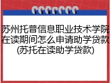 苏州托普信息职业技术学院在读期间怎么申请助学贷款(苏托在读助学贷款)