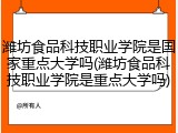潍坊食品科技职业学院是国家重点大学吗(潍坊食品科技职业学院是重点大学吗)