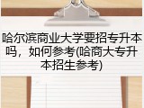 哈尔滨商业大学要招专升本吗，如何参考(哈商大专升本招生参考)