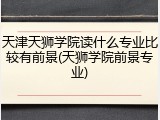 天津天狮学院读什么专业比较有前景(天狮学院前景专业)