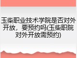 玉柴职业技术学院是否对外开放，要预约吗(玉柴职院对外开放需预约)