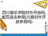 四川音乐学院对外开放吗，能否进去参观(川音对外开放参观吗)