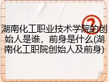 湖南化工职业技术学院的创始人是谁，前身是什么(湖南化工职院创始人及前身)