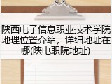 陕西电子信息职业技术学院地理位置介绍，详细地址在哪(陕电职院地址)