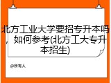 北方工业大学要招专升本吗，如何参考(北方工大专升本招生)