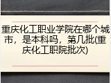 重庆化工职业学院在哪个城市，是本科吗，第几批(重庆化工职院批次)