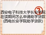 西安电子科技大学长安学院在读期间怎么申请助学贷款(西电长安学院助学贷款)