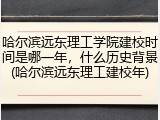 哈尔滨远东理工学院建校时间是哪一年，什么历史背景(哈尔滨远东理工建校年)