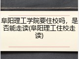 阜阳理工学院要住校吗，是否能走读(阜阳理工住校走读)