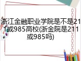 浙江金融职业学院是不是211或985高校(浙金院是211或985吗)