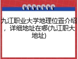 九江职业大学地理位置介绍，详细地址在哪(九江职大地址)