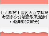 江西樟树中医药职业学院高考需多少分能录取呢(樟树中医职院录取分)