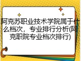 阿克苏职业技术学院属于什么档次，专业排行分析(阿克职院专业档次排行)