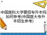 中国医科大学要招专升本吗，如何参考(中国医大专升本招生参考)