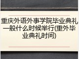 重庆外语外事学院毕业典礼一般什么时候举行(重外毕业典礼时间)