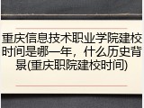 重庆信息技术职业学院建校时间是哪一年，什么历史背景(重庆职院建校时间)