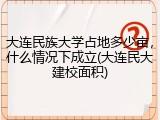 大连民族大学占地多少亩，什么情况下成立(大连民大建校面积)