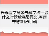 长春医学高等专科学校一般什么时候放寒暑假(长春医专寒暑假时间)