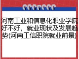 河南工业和信息化职业学院好不好，就业现状及发展趋势(河南工信职院就业前景)