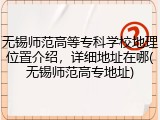 无锡师范高等专科学校地理位置介绍，详细地址在哪(无锡师范高专地址)