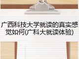 广西科技大学就读的真实感觉如何(广科大就读体验)