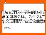 广东文理职业学院的毕业证含金量怎么样，为什么(广东文理职院毕业证含金量)