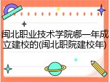 闽北职业技术学院哪一年成立建校的(闽北职院建校年)
