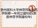 贵州医科大学神奇民族医药学院哪一年成立建校的(贵医神奇学院建校年)
