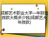 成都艺术职业大学一年财政拨款大概多少钱(成都艺大年拨款)