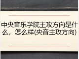 中央音乐学院主攻方向是什么，怎么样(央音主攻方向)
