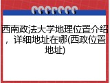 西南政法大学地理位置介绍，详细地址在哪(西政位置地址)