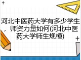 河北中医药大学有多少学生，师资力量如何(河北中医药大学师生规模)