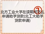 北方工业大学在读期间怎么申请助学贷款(北工大助学贷款申请)