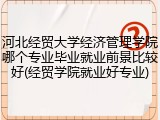 河北经贸大学经济管理学院哪个专业毕业就业前景比较好(经贸学院就业好专业)