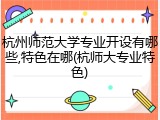 杭州师范大学专业开设有哪些,特色在哪(杭师大专业特色)