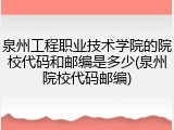 泉州工程职业技术学院的院校代码和邮编是多少(泉州院校代码邮编)