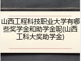 山西工程科技职业大学有哪些奖学金和助学金呢(山西工科大奖助学金)
