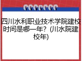四川水利职业技术学院建校时间是哪一年？(川水院建校年)