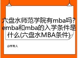 六盘水师范学院有mba吗？emba和mba的入学条件是什么(六盘水MBA条件)