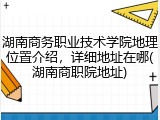 湖南商务职业技术学院地理位置介绍，详细地址在哪(湖南商职院地址)