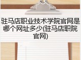 驻马店职业技术学院官网是哪个网址多少(驻马店职院官网)