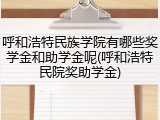 呼和浩特民族学院有哪些奖学金和助学金呢(呼和浩特民院奖助学金)