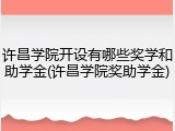 许昌学院开设有哪些奖学和助学金(许昌学院奖助学金)