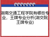 湖南交通工程学院有哪些专业，王牌专业分析(湖交院王牌专业)