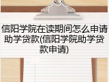 信阳学院在读期间怎么申请助学贷款(信阳学院助学贷款申请)
