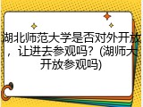 湖北师范大学是否对外开放，让进去参观吗？(湖师大开放参观吗)