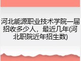 河北能源职业技术学院一届招收多少人，最近几年(河北职院近年招生数)