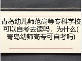 青岛幼儿师范高等专科学校可以自考去读吗，为什么(青岛幼师高专可自考吗)