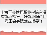上海工会管理职业学院有没有就业指导，好就业吗("上海工会学院就业指导")